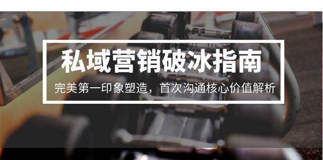 私域营销破冰指南，完美第一印象塑造，首次沟通核心价值解析凯哥轻创网-网创项目资源站-副业项目-创业项目-搞钱项目凯哥轻创网