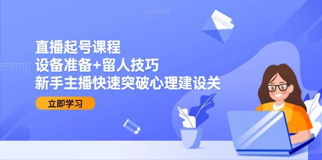 直播起号课程：设备准备+留人技巧，新手主播快速突破心理建设关凯哥轻创网-网创项目资源站-副业项目-创业项目-搞钱项目凯哥轻创网