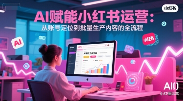 AI 赋能小红书运营：从账号定位到批量生产内容的全流程凯哥轻创网-网创项目资源站-副业项目-创业项目-搞钱项目凯哥轻创网