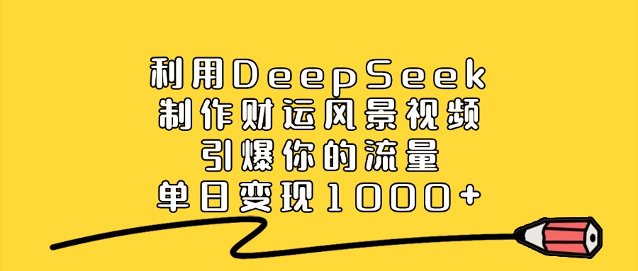 利用DeepSeek制作财运风景视频，单日变现1000+，引爆你的流量凯哥轻创网-网创项目资源站-副业项目-创业项目-搞钱项目凯哥轻创网