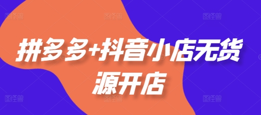 拼多多+抖音小店无货源开店，包括：选品、运营、基础、付费推广、爆款案例等(更新25年6月)凯哥轻创网-网创项目资源站-副业项目-创业项目-搞钱项目凯哥轻创网
