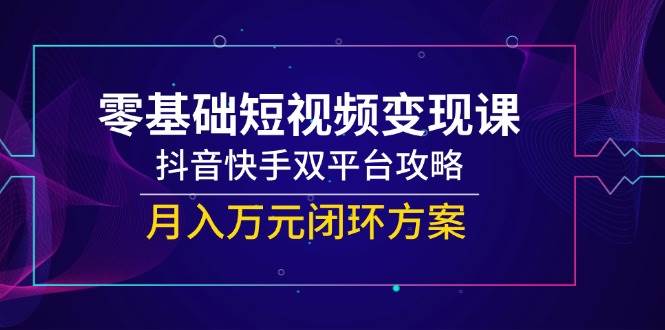 零基础短视频变现课，抖音快手双平台攻略，月入万元闭环方案凯哥轻创网-网创项目资源站-副业项目-创业项目-搞钱项目凯哥轻创网