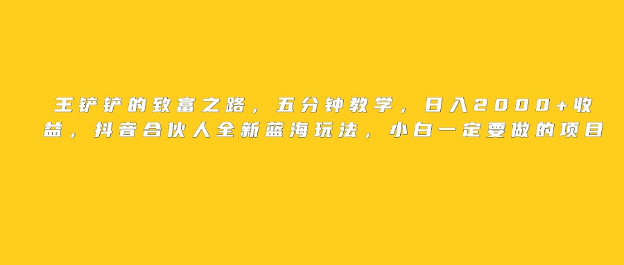 王铲铲的致富之路，日入2000+收益，五分钟教学，抖音合伙人全新蓝海玩法，小白一定要做的项目凯哥轻创网-网创项目资源站-副业项目-创业项目-搞钱项目凯哥轻创网