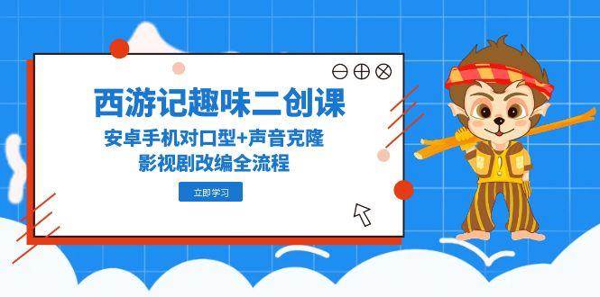 西游记趣味二创课，安卓手机对口型+声音克隆，影视剧改编全流程凯哥轻创网-网创项目资源站-副业项目-创业项目-搞钱项目凯哥轻创网