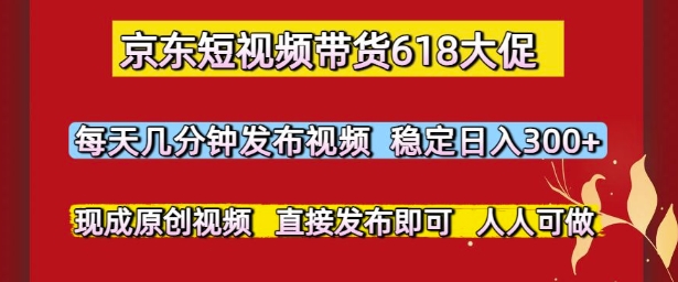 京东短视频带货618大促，每天几分钟发布视频，稳定日入3张+，现成原创视频，直接发布即可【揭秘】凯哥轻创网-网创项目资源站-副业项目-创业项目-搞钱项目凯哥轻创网