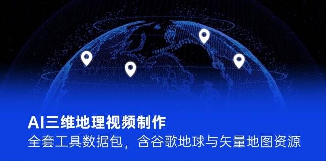 AI三维地理视频制作，全套工具数据包，含谷歌地球与矢量地图资源凯哥轻创网-网创项目资源站-副业项目-创业项目-搞钱项目凯哥轻创网