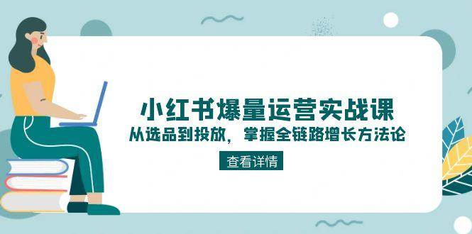 小红书爆量运营实战课：从选品到投放，掌握全链路增长方法论凯哥轻创网-网创项目资源站-副业项目-创业项目-搞钱项目凯哥轻创网