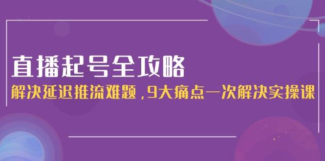 直播起号全攻略：解决延迟推流难题，9大痛点一次解决实操课凯哥轻创网-网创项目资源站-副业项目-创业项目-搞钱项目凯哥轻创网