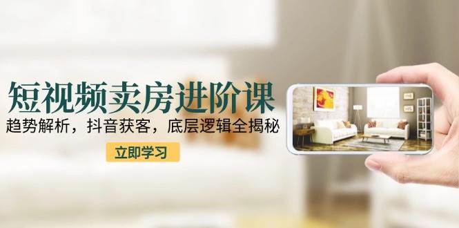 短视频卖房进阶课：趋势解析，抖音获客，底层逻辑全揭秘凯哥轻创网-网创项目资源站-副业项目-创业项目-搞钱项目凯哥轻创网