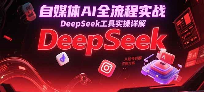 自媒体AI全流程实战，DeepSeek工具实操详解，从起号到变现完整方案凯哥轻创网-网创项目资源站-副业项目-创业项目-搞钱项目凯哥轻创网