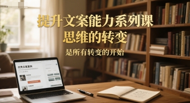 提升文案能力系列课，思维的转变，是所有转变的开始凯哥轻创网-网创项目资源站-副业项目-创业项目-搞钱项目凯哥轻创网