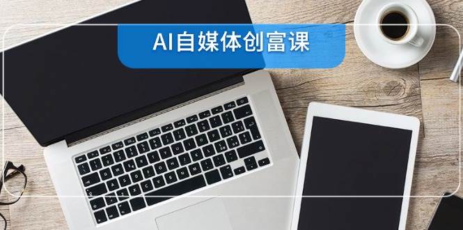 AI自媒体创富课，账号准备到直播带货，零基础22项技能速成凯哥轻创网-网创项目资源站-副业项目-创业项目-搞钱项目凯哥轻创网