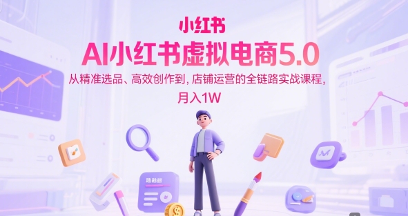 AI小红书虚拟电商5.0，从精准选品、高效创作到，店铺运营的全链路实战课程，月入1W凯哥轻创网-网创项目资源站-副业项目-创业项目-搞钱项目凯哥轻创网