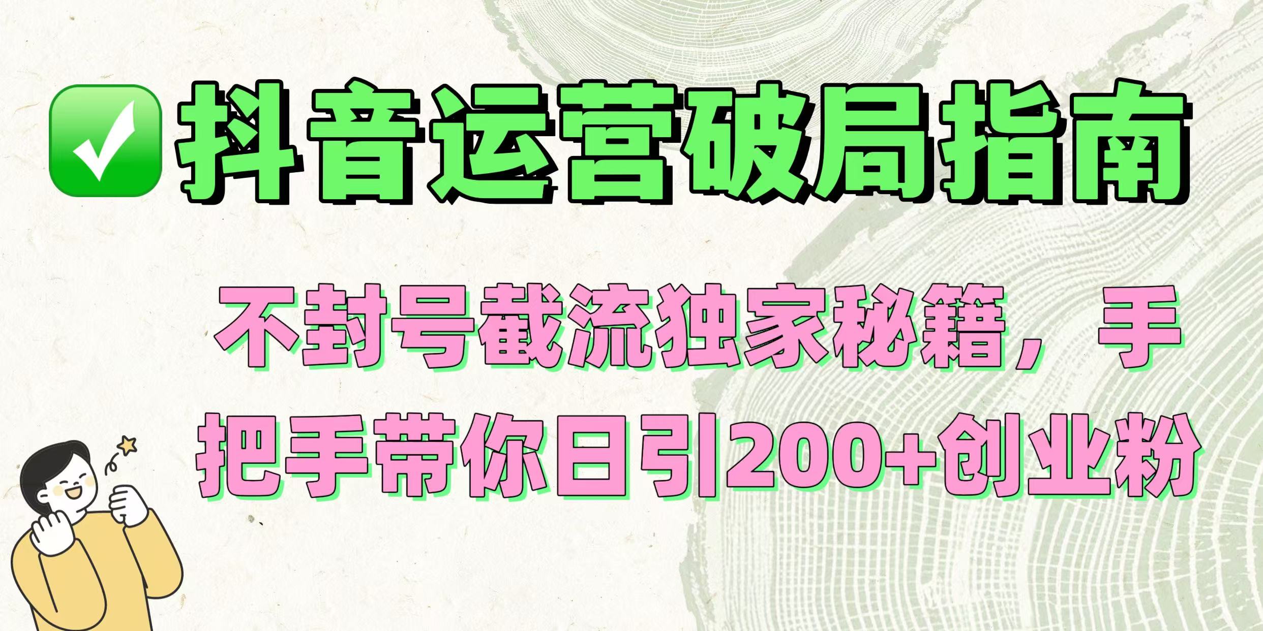 抖音运营破局指南！不封号截流独家秘籍，手把手带你日引200+创业粉凯哥轻创网-网创项目资源站-副业项目-创业项目-搞钱项目凯哥轻创网