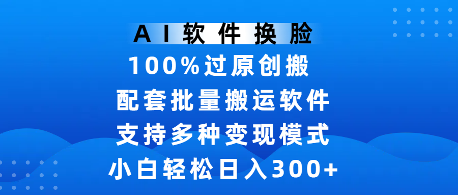 AI软件换脸，100%过原创，搬运涨粉必备，项目配套批量搬运软件及多种变现模式，小白轻松日入300+凯哥轻创网-网创项目资源站-副业项目-创业项目-搞钱项目凯哥轻创网