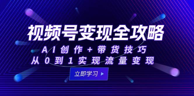 视频号变现全攻略：AI创作+带货技巧，从0到1实现流量变现凯哥轻创网-网创项目资源站-副业项目-创业项目-搞钱项目凯哥轻创网