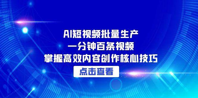AI短视频批量生产：一分钟百条视频，掌握高效内容创作核心技巧凯哥轻创网-网创项目资源站-副业项目-创业项目-搞钱项目凯哥轻创网