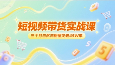 短视频带货实战课，三个月自然流橱窗突破45W单凯哥轻创网-网创项目资源站-副业项目-创业项目-搞钱项目凯哥轻创网