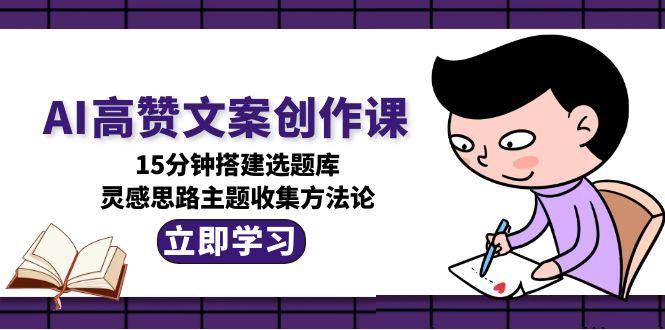 AI高赞文案创作课，15分钟搭建选题库，灵感思路主题收集方法论凯哥轻创网-网创项目资源站-副业项目-创业项目-搞钱项目凯哥轻创网