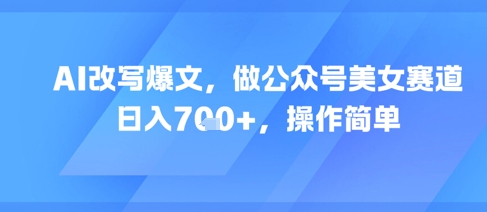 AI改写爆文，做公众号美女赛道，日入7张+，操作简单凯哥轻创网-网创项目资源站-副业项目-创业项目-搞钱项目凯哥轻创网