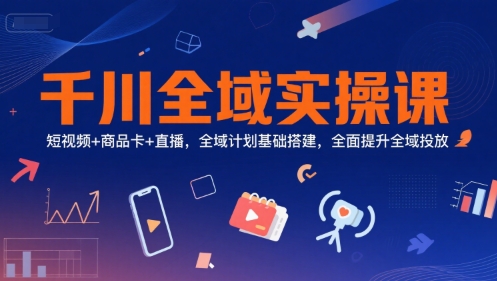 千川全域实操课，短视频+商品卡+直播，全域计划基础搭建，全面提升全域投放凯哥轻创网-网创项目资源站-副业项目-创业项目-搞钱项目凯哥轻创网