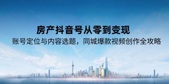 房产抖音号从零到变现，账号定位与内容选题，同城爆款视频创作全攻略凯哥轻创网-网创项目资源站-副业项目-创业项目-搞钱项目凯哥轻创网