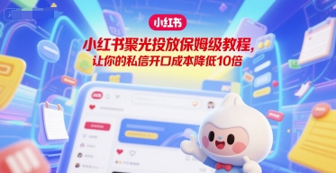 小红书聚光投放保姆级教程，让你的私信开口成本降低10倍凯哥轻创网-网创项目资源站-副业项目-创业项目-搞钱项目凯哥轻创网
