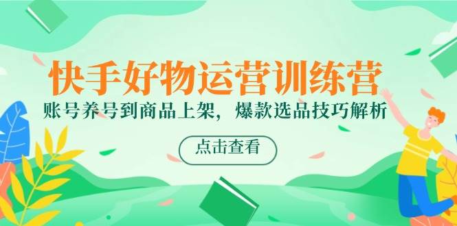 快手好物运营训练营，账号养号到商品上架，爆款选品技巧解析凯哥轻创网-网创项目资源站-副业项目-创业项目-搞钱项目凯哥轻创网