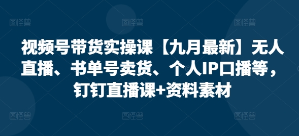 视频号带货实操课【25年7月最新】无人直播、书单号卖货、个人IP口播等，钉钉直播课+资料素材凯哥轻创网-网创项目资源站-副业项目-创业项目-搞钱项目凯哥轻创网