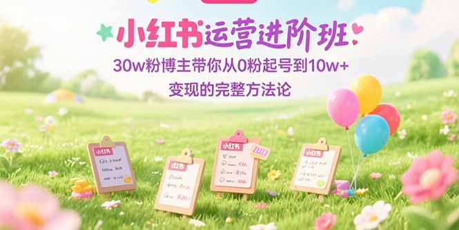 （15318期）小红书运营进阶班：30w粉博主带你从0粉起号到10w+变现的完整方法论凯哥轻创网-网创项目资源站-副业项目-创业项目-搞钱项目凯哥轻创网