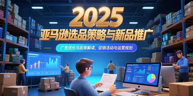 （15347期）2025亚马逊选品策略与新品推广，广告优化与政策解读，促销活动与运营规划凯哥轻创网-网创项目资源站-副业项目-创业项目-搞钱项目凯哥轻创网
