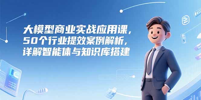 （15274期）大模型商业实战应用课，50个行业提效案例解析，详解智能体与知识库搭建凯哥轻创网-网创项目资源站-副业项目-创业项目-搞钱项目凯哥轻创网