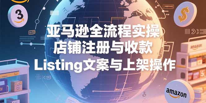 （15349期）亚马逊全流程实操，店铺注册与收款，Listing文案与上架操作凯哥轻创网-网创项目资源站-副业项目-创业项目-搞钱项目凯哥轻创网