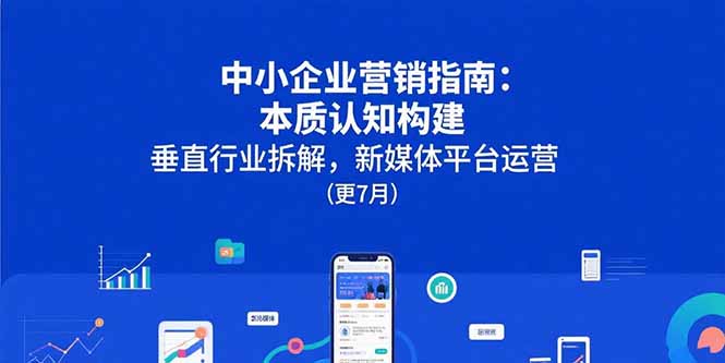 （15501期）中小企业营销指南：本质认知构建，垂直行业拆解，新媒体平台运营(更7月)凯哥轻创网-网创项目资源站-副业项目-创业项目-搞钱项目凯哥轻创网