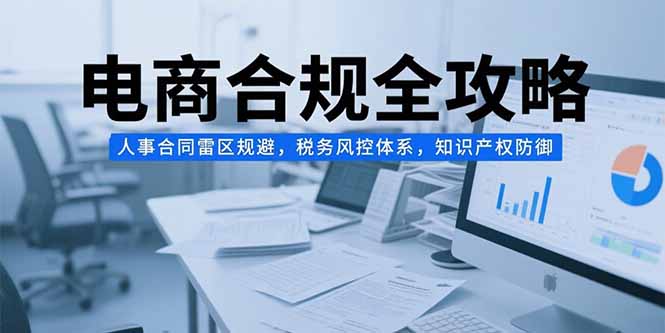 （15377期）电商合规全攻略，人事合同雷区规避，税务风控体系，知识产权防御凯哥轻创网-网创项目资源站-副业项目-创业项目-搞钱项目凯哥轻创网