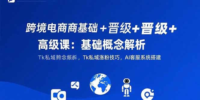 （15496期）跨境电商基础+晋级+高级课：基础概念解析,Tk私域涨粉技巧,AI客服系统搭建凯哥轻创网-网创项目资源站-副业项目-创业项目-搞钱项目凯哥轻创网