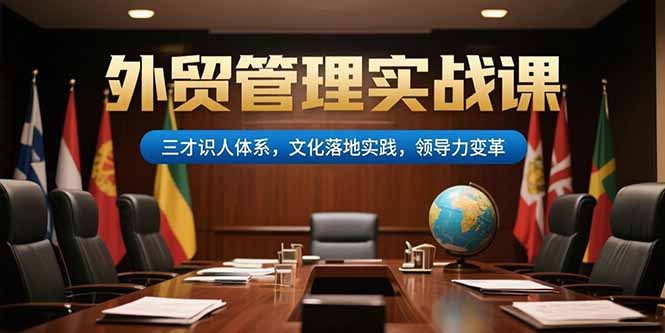（15380期）外贸管理实战课，三才识人体系，文化落地实践，领导力变革凯哥轻创网-网创项目资源站-副业项目-创业项目-搞钱项目凯哥轻创网
