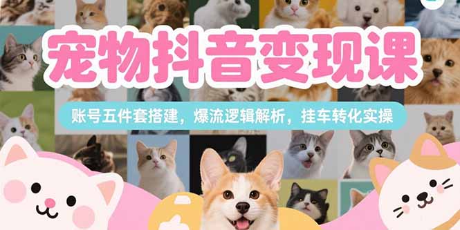 （15379期）宠物抖音变现课，账号五件套搭建，爆流逻辑解析，挂车转化实操凯哥轻创网-网创项目资源站-副业项目-创业项目-搞钱项目凯哥轻创网