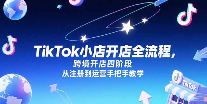 （15285期）TikTok小店开店全流程，跨境开店四阶段，从注册到运营手把手教学凯哥轻创网-网创项目资源站-副业项目-创业项目-搞钱项目凯哥轻创网