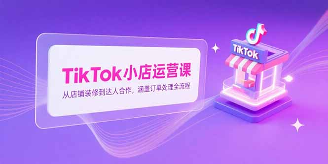 （15290期）TikTok小店运营课，从店铺装修到达人合作，涵盖订单处理全流程凯哥轻创网-轻创网-创业网-网创项目资源站-副业项目-创业项目-搞钱项目凯哥轻创网