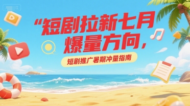短剧拉新七月爆量方向，短剧推广暑期冲量指南凯哥轻创网-网创项目资源站-副业项目-创业项目-搞钱项目凯哥轻创网