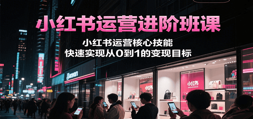 小红书运营进阶班课，小红书运营核心技能，快速实现从0到1的变现目标凯哥轻创网-网创项目资源站-副业项目-创业项目-搞钱项目凯哥轻创网