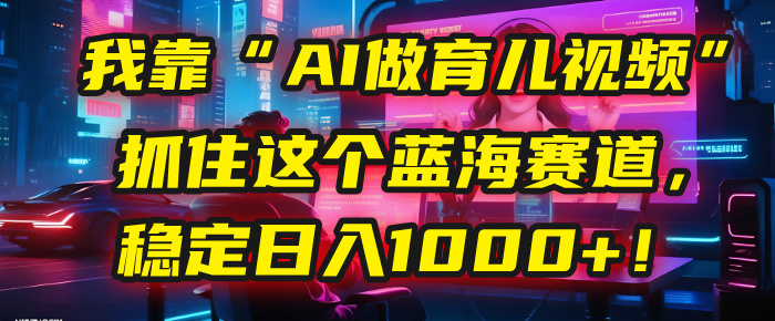 我靠“AI做育儿视频”，抓住这个蓝海赛道，稳定日入1000+！凯哥轻创网-网创项目资源站-副业项目-创业项目-搞钱项目凯哥轻创网