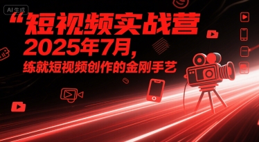 短视频实战营2025年7月，练就短视频创作的金刚手艺凯哥轻创网-网创项目资源站-副业项目-创业项目-搞钱项目凯哥轻创网