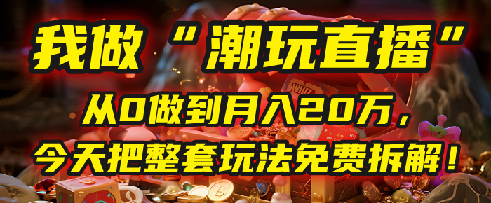 做“潮玩直播”，从0做到月入20万，今天把整套玩法免费拆解！凯哥轻创网-网创项目资源站-副业项目-创业项目-搞钱项目凯哥轻创网
