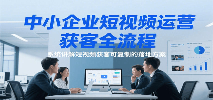 中小企业短视频运营获客全流程，系统讲解短视频获客可复制的落地方案凯哥轻创网-网创项目资源站-副业项目-创业项目-搞钱项目凯哥轻创网