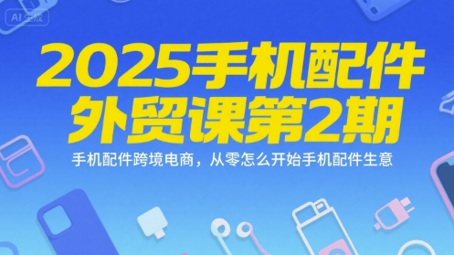 2025手机配件外贸课第2期，手机配件跨境电商，从零怎么开始手机配件生意凯哥轻创网-网创项目资源站-副业项目-创业项目-搞钱项目凯哥轻创网