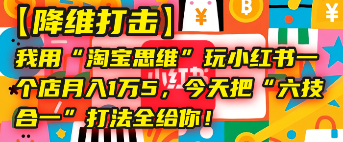 【降维打击】我用“淘宝思维”玩小红书，一个店月入1万5，今天把“六技合一”打法全给你！凯哥轻创网-轻创网-创业网-网创项目资源站-副业项目-创业项目-搞钱项目凯哥轻创网