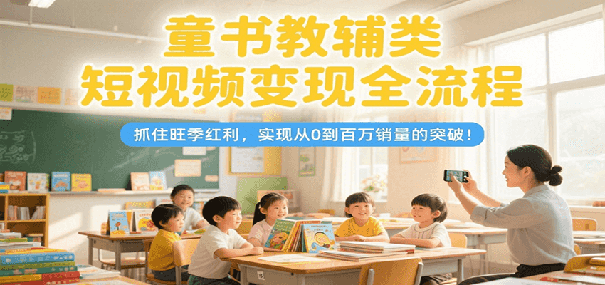 童书教辅类短视频变现全流程，抓住旺季红利，实现从0到百万销量的突破！凯哥轻创网-网创项目资源站-副业项目-创业项目-搞钱项目凯哥轻创网