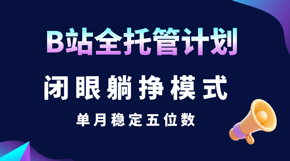 B站全托管计划，闭眼躺挣模式，单月稳定五位数凯哥轻创网-网创项目资源站-副业项目-创业项目-搞钱项目凯哥轻创网